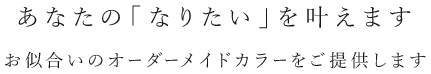 あなたの「なりたい」を叶えます お似合いのオーダーメイドカラーをご提供します